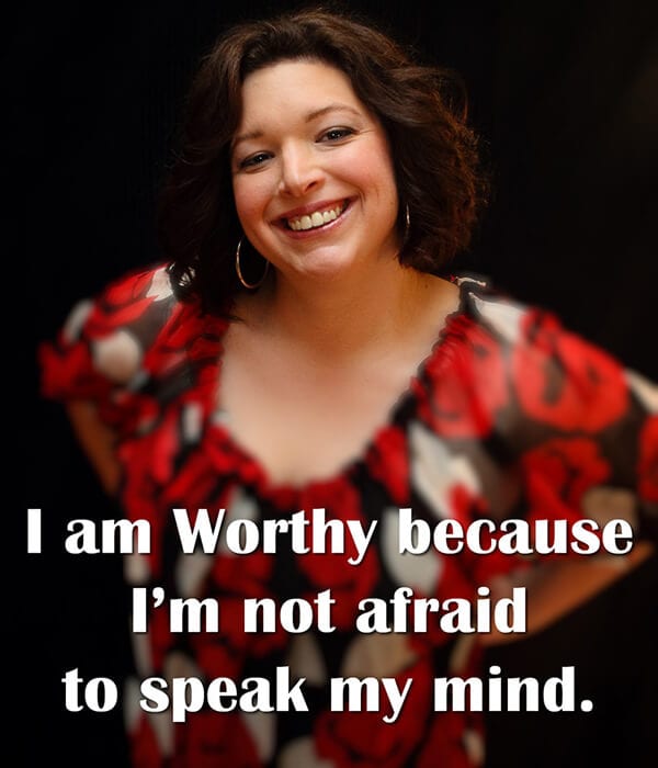 "I am Worthy because I'm not afraid to speak my mind."