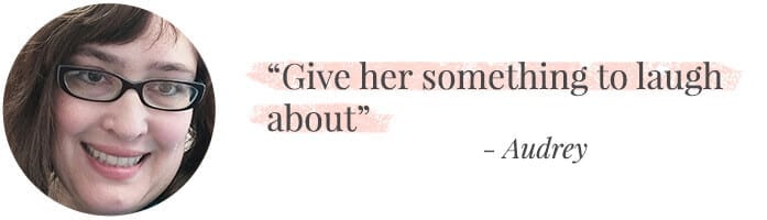 "Give her something to laugh about!" -Audrey