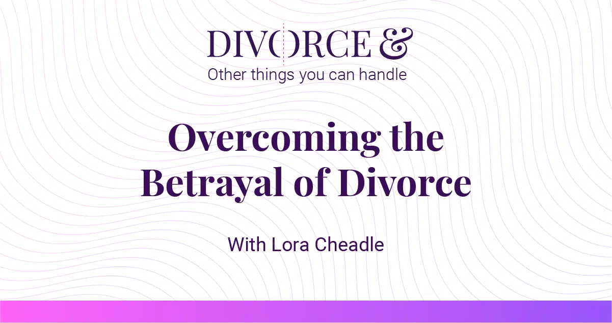 Divorce and other things you can handle season 4 episode 10: Overcoming the Betrayal of Divorce with Lora Cheadle